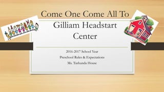 Come One Come All To
Gilliam Headstart
Center
2016-2017 School Year
Preschool Rules & Expectations
Ms. Tashunda House
 