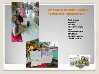 «Помоги Биффи найти
полезные продукты»
Аня очень
хорошо
рисует,
поэтому игры
она
нарисовала и
сделала
презентацию
своих работ.

 