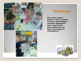 Кроссворды
Как легко увлечь
детей. У нас на память
остались кроссворды,
которые придумали
дети: красочные,
разнообразные, ни
один кроссворд не
повторяется.

 