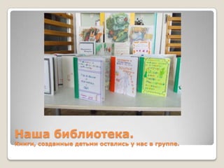 Наша библиотека.

Книги, созданные детьми остались у нас в группе.

 