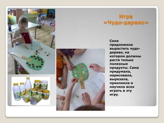 Игра
«Чудо-дерево»

Соня
предложила
вырастить чудодерево, на
котором должны
расти только
полезные
продукты. Сама
придумала,
нарисовала,
вырезала,
приклеила и
научила всех
играть в эту
игру.

 