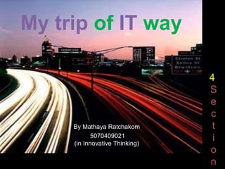 My trip of IT way
By Mathaya Ratchakom
5070409021
(in Innovative Thinking)
4
S
e
c
t
i
o
n
 