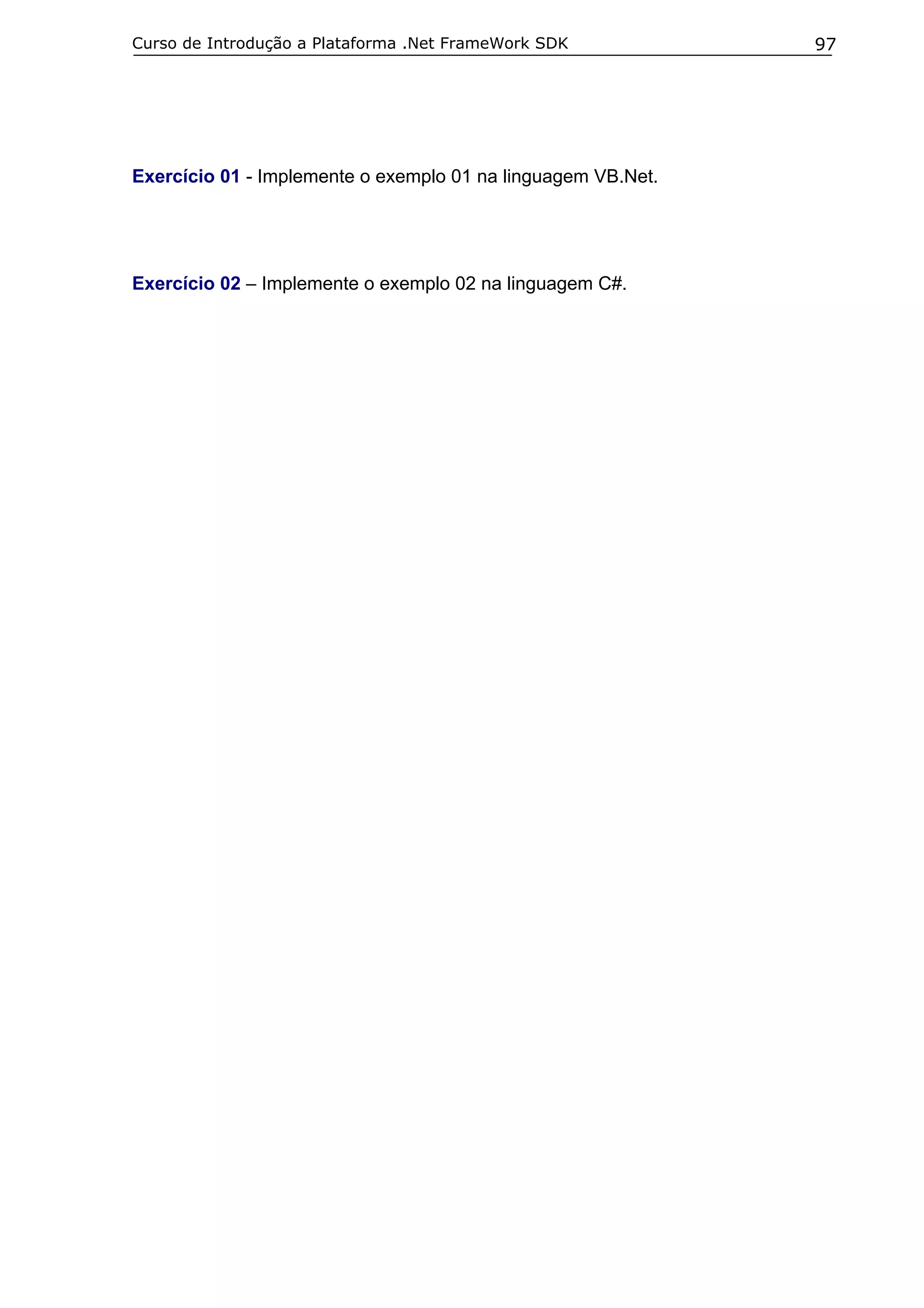 Curso de Introdução a Plataforma .Net FrameWork SDK           97




Exercício 01 - Implemente o exemplo 01 na linguagem VB.Net.




Exercício 02 – Implemente o exemplo 02 na linguagem C#.
 