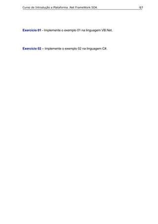 Curso de Introdução a Plataforma .Net FrameWork SDK           97




Exercício 01 - Implemente o exemplo 01 na linguagem VB.Net.




Exercício 02 – Implemente o exemplo 02 na linguagem C#.
 