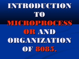 INTRODUCTIONINTRODUCTION
TOTO
MICROPROCESSMICROPROCESS
OROR ANDAND
ORGANIZATIONORGANIZATION
OFOF 8085.8085.
 