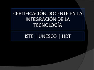 CERTIFICACIÓN DOCENTE EN LA
INTEGRACIÓN DE LA
TECNOLOGÍA
ISTE | UNESCO | HDT

 