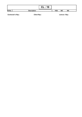 Sl.No. Description YES NO NA
CL : 10CL : 10
Contractor's Rep.: Client Rep.: Lemcon Rep.:
 