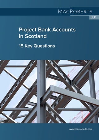 1
Project Bank Accounts (“PBAs”)
www.macroberts.com
Project Bank Accounts
in Scotland
15 Key Questions
www.macroberts.com
 