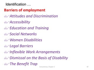 Identification …
Barriers of employment
Attitudes and Discrimination
Accessibility
Education and Training
Social Networks
Women Disabilities
Legal Barriers
Inflexible Work Arrangements
Dismissal on the Basis of Disability
The Benefit Trap
Inclusiveness: Chapter 3 47
 