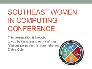 SOUTHEAST WOMEN
IN COMPUTING
CONFERENCE
This presentation is brought
to you by the one and only and most
fabulous person in the room right now
Elaina Cole
 