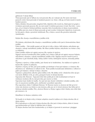 E drejta civile


gjithmonë t’i takojë dikujt.
Vlerat personale janë të lidhura me vetë personin dhe ato i takojnë atij. Në rastin tonë kemi
parasysh vetëm vlerat personale të karakterit pasuror ose vlerat e tilla që, në fund, mund të marrin
karakter pasuror.
Nderi, shëndeti, liria personale, integriteti fizik, shpirtëror dhe moral etj., bëjnë pjesë në grupin e
të drejtave personale pasurore dhe ato nuk mund t’u kalohen personave të tjerë. Kur këto i ceno-
hen, ai ka të drejtë të kërkojë përfitime materiale. Këto konsiderohen të drejta të personalitetit.
Për dallim prej tyre, kemi të drejtat personale që janë rezultat i krijimtarisë shpirtërore të personit,
ku bën pjesë e drejta e pronësisë intelektuale. Pra, e drejta e autorit dhe pronësia industriale
(intelektuale).

Krijimi dhe shuarja e marrëdhënieve juridike-civile

Për krijimin, ndryshimin dhe shuarjen e marrëdhënies juridike-civile janë të domosdoshme faktet
juridike.
Faktet juridike. - Fakt juridik quajmë atë fakt për të cilin e drejta e lidh krijimin, ndryshimin apo
shuarjen e ndonjë marrëdhënie juridike. Me faktet juridike krijohet, ndryshohet ose shuhet e drej-
ta subjektive.
Faktet juridike ndahen në: ngjarje natyrore dhe veprime të njerëzve.
Ngjarjet natyrore konsiderohen fakte juridike, kur e drejta e lidh për atë ngjarje natyrore krijimin,
ndryshimin a shuarjen e ndonjë marrëdhënie juridike-civile. Ngjarjet natyrore mund të jenë të
ndryshme si, për shembull, lindja, vdekja, kalimi i kohës, fatëkeqësitë natyrore, sëmundja psikike
etj.
Veprimet e njerëzve, si fakte juridike, janë shumë më të rëndësishme. Ato ndahen në veprime të
lejuara dhe veprime të palejuara.
Veprimet e lejuara, në fakt, janë punë juridike që shërbejnë si bazë për krijimin e të drejtave dhe
detyrimeve në mbështetje të vullnetit të lirë. Punë juridike konsiderojmë deklarimin e vullnetit të
palëve për krijimin e ndonjë të drejte a detyrimi.
Veprimet e palejueshme ndryshe quhen delikte civile. Me delikte civile i shkaktohet dëm një per-
soni tjetër. Deliktet civile, po ashtu, paraqesin burim të ndonjë detyrimi.
Supozimet dhe fiksionet - Supozimi është fakt juridik për të cilin konkludojmë në bazë të
rrethanave konkrete dhe ky nuk provohet, por merret se është.
Supozimet kanë rëndësi të madhe. Ato janë një mjet shumë i dobishëm i teknikës juridike, sido-
mos të asaj proceso-juridike, p.sh., mirëbesimi i posedimit supozohet.
Prej supozimeve duhet t’i dallojmë fiksionet. Te fiksionet merret se ekziston një fakt që në të
vërtet nuk ekziston ose thuhet se nuk ekziston, edhe pse në të vërtetë ekziston. Kjo bëhet për të
lehtësuar teknikën juridike. P.sh., ekziston fiksioni se fëmija i ngjizur është i lindur, nëse është fjala
për interesat e tij.

Klasifikimi i të drejtave subjektive civile

Në kuadër të së drejtës civile, të drejtat subjektive mund të ndahen në të drejta absolute dhe të
drejta relative.
Për të përcaktuar se cilat janë të drejta absolute dhe cilat janë të drejta relative, duhet të nisemi
nga karakteristikat që i bëjnë të dallohen këto të drejta.
Të drejtat absolute kanë këto karakteristika: a) së drejtës së personit të autorizuar i përgjigjet

                                                       295
 