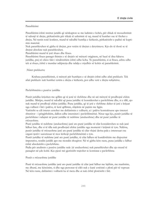 E drejta civile


Parashkrimi

Parashkrimi është institut juridik që nënkupton se me kalimin e kohës, për shkak të mosushtrimit
të ndonjë të drejte, përkatësisht për shkak të ushtrimit të saj, mund të humbet ose të fitohet e
drejta. Në rastin tonë konkret, mund të ndodhë humbja e kërkesës, përkatësisht e padisë në kupti-
min material.
Nuk parashkruhen të gjitha të drejtat, por vetëm të drejtat e detyrimeve. Kjo do të thotë se të
drejtat absolute nuk parashkruhen.
Parashkrimi mund të jetë shues dhe fitues.
Parashkrimi fitues paraqet fitimin e së drejtës në mënyrë origjinere, në bazë të disa fakteve
juridike, prej të cilave fakt i rëndësishëm është edhe koha. Te parashkrimi, si ai fitues, ashtu edhe
tek ai shues, është e mundur ndëprerja dhe ndalja e rrjedhës së kohës së parashkrimit.

Afatet prekluzive

       Krahasa parashkrimit, si mënyrë për humbjen e së drejtës është edhe afati prekluziv. Tek
afati prekluziv nuk humbet vetëm e drejta e kërkesës, por edhe vetë e drejta subjektive.


Pavlefshmëria e punëve juridike

Punët juridike krijohen me qëllim që të jenë të vlefshme dhe në atë mënyrë të prodhojnë efekte
juridike. Mirëpo, mund të ndodhë që puna juridike të konsiderohet e pavlefshme dhe, si e tillë, ajo
nuk mund të prodhojë efekte juridike. Puna juridike, që të jetë e vlefshme duhet të jetë e krijuar
nga vullneti i lirë i palëve, të ketë qëllimin, objektin në pajtim me ligjin.
Varësisht se cili interes cenohet me deklarimin e vullnetit, ai i palëve kontraktuese apo interesi
shtetëror - i përgjithshëm, dallon edhe intensiteti i pavlefshmërisë. Nisur nga kjo, punët juridike të
pavlefshme i ndajmë në punë juridike të nulshme (anulueshme) dhe në punë juridike të
rrëzueshme.
Punë juridike të nulshme (anulueshme) janë ato punë juridike të cilat konsiderohen se nuk janë
lidhur fare, dhe si të tilla nuk prodhojnë efekte juridike nga momenti i krijimit të tyre. Ndërsa,
punët juridike të rrëzueshme janë ato punë juridike të cilat vlejnë derisa pala e interesuar ose
organi tjetër i autorizuar të mos kërkojë pavlefshmërinë e tyre.
Punët juridike të nulshme janë ato punë juridike, të cilat lidhen në kundërshtim me dispozitat
imperative, rendin juridik apo me moralin shoqëror. Në të gjitha këto raste, puna juridike e lidhur
është absolutisht e pavlefshme.
Padia për anulimin e punëve juridike nule (të anulueshme) nuk parashkruhet dhe ajo mund të
paraqitet në çdo kohë. Kjo pjesë më gjerësisht trajtohet te kontratat e pavlefshme.

Punët e rrëzueshme juridike

Punë të rrëzueshme juridike janë ato punë juridike të cilat janë lidhur me lajthim, me mashtrim,
me dhunë, me kërcënim, si dhe nga personat të cilët nuk e kanë zotësinë e plotë për të vepruar.
Në këto raste, deklarimi i vullnetit ka të meta dhe ai nuk është plotësisht i lirë.




                                                     299
 