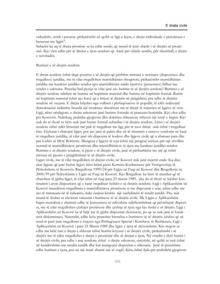 E drejta civile


vidualisht, sendi i pavarur, përkatësisht në qoftë se ligji e lejon, e drejta individuale e përcaktuar e
barazuar me ligjin”.
Subjekti ka aq të drejta pronësie sa ka edhe sende, që mund të jenë objekt i së drejtës së pronë-
sisë. Kjo vlen edhe për të drejtat e tjera sendore që kanë për objekt sendin, për shembull, e drejta
e servitudës.

Burimet e së drejtës sendore

E drejta sendore është degë pozitive e së drejtës që përfshin tërësinë e normave (dispozitave dhe
rregullave) juridike, me të cilat rregullohen marrëdhëniet shoqërore, përkatësisht marrëdhëniet
juridike me karakter juridiko-sendor apo marrëdhëniet midis njerëzve (personave) lidhur me
sendet e caktuara. Prandaj lind pyetja se cilat janë ato burime të së drejtës sendore? Burimet e së
drejtës sendore ndahen në burime në kuptimin material dhe burime në kuptimin formal. Burim
në kuptimin material është ajo forcë që e krijon të drejtën në përgjithësi, pra edhe të drejtën
sendore në veçanti. E drejta krijohet nga vullneti i përfaqësuesve të popullit, të cilët realizojnë
demokracinë indirekte brenda një strukture shtetërore me të drejtë të nxjerrjes së ligjeve të veta.
Ligji, aktet nënligjore, e drejta zakonore janë burime formale të pranuara botërisht. Kjo vlen edhe
për Kosovën. Ndërkaq, praktika gjyqësore dhe doktrina shkencore mbeten një temë e hapur. Kjo
nuk do të thotë se këto nuk janë burim formal subsidiar i së drejtës sendore. Lëmi i së drejtës
sendore është ndër lëmenjtë më pak të rregulluar me ligj, për të mos thënë nuk është i rregulluar
fare. Gjykatat i zbatojnë ligjet, por ato janë të pakta dhe në të shumtën e rasteve vendosin në bazë
të rregullave juridike, të cilat janë ish-dispozita të kodeve dhe ligjeve civile që u zbatuan para dhe
pas Luftës së Dytë Botërore. Mungesa e ligjeve të reja është një pengesë serioze për një zhvillim
normal të marrëdhënieve pronësore dhe marrëdhënieve të tjera me karakter juridiko-sendor.
Burimet e së drejtës sendore, si pjesë e së drejtës civile, janë të përbashkëta me atë që është
mësuar në pjesën e përgjithshme të së drejtës civile.
Ligjet civile, me të cilat rregullohen të drejtat civile, në Kosovë nuk janë nxjerrë ende. Ka disa
akte ligjore që janë burim ligjor: këtu bëjnë pjesë Korniza Kushtetuese për Vetëqeverisje të
Përkohshme të Kosovës, Rregullorja 1999/24 për Ligjin në Fuqi në Kosovë dhe Rregullorja nr.
2000/59 për Ndryshimin e Ligjit në Fuqi në Kosovë. Kjo Rregullore ka bërë të mundur që të
zbatohen të gjitha ligjet, të cilat ishin në fuqi para 23 marsit 1989, çka do të thotë se lejohet kon-
tinuiteti i atyre dispozitave që e kanë rregulluar fushën e së drejtës sendore. Ligji i Aplikueshëm në
Kosovë mundëson rregullimin e marrëdhënieve pronësore si me dispozitat e reja, ashtu edhe me
ato të miratuara në të kaluarën, duke ruajtur kështu një vazhdimësi të rendit juridik. Pra, nuk
mund të thuhet se ekziston vakuumi i burimeve të së drejtës civile. Me Ligjin e Aplikueshëm
hapet mundësia e zbatimit edhe të konventave të ndryshme ndërkombëtare që përmbajnë dispozi-
ta, me të cilat rregullohen çështjet pronësore dhe çështje të tjera nga kjo fushë e së drejtës. Ligji i
Aplikueshëm në Kosovë ka të bëjë me të gjitha dispozitat ekzistuese, po qe se nuk janë të karak-
terit diskriminues. Natyrisht, edhe këtu pranohet hierarkia e burimeve të së drejtës, kështu që në
rend të parë janë rregulloret e nxjerra nga Përfaqësuesi Special i Kombeve të Bashkuara, Ligji i
Aplikueshëm në Kosovë i para 23 Marsit 1989 dhe ligjet e tjera të mëvonshme. Kjo tregon se
edhe me këtë rast e drejta e shkruar është burimi kryesor i së drejtës civile, përkatësisht i së
drejtës me të cilën rregullohet e drejta e pronësisë dhe të drejtat e tjera. Në vendin e dytë burim i
së drejtës civile, pra edhe i asaj sendore, është e drejta zakonore, natyrisht, në qoftë se nuk është
në kundërshtim me rendin juridik dhe kur mungojnë dispozitat e shkruara. Janë të pranishme
edhe burimet e tjera, por në një masë shumë më të vogël. Këtu është fjala për praktikën gjyqësore

                                                      305
 
