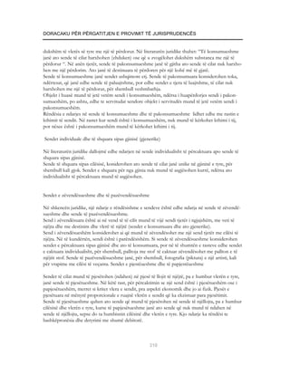 DORACAKU PËR PËRGATITJEN E PROVIMIT TË JURISPRUDENCËS


dukshëm të vlerës së tyre me një të përdorur. Në literaturën juridike thuhet: “Të konsumueshme
janë ato sende të cilat harxhohen (zhduken) ose që u zvogëlohet dukshëm substanca me një të
përdorur “. Në anën tjetër, sende të pakonsumueshme janë të gjitha ato sende të cilat nuk harxho-
hen me një përdorim. Ato janë të destinuara të përdoren për një kohë më të gjatë.
Sende të konsumueshme janë sendet ushqimore etj. Sende të pakonsumuara konsiderohen toka,
ndërtesat, që janë edhe sende të paluajtshme, por edhe sendet e tjera të luajtshme, të cilat nuk
harxhohen me një të përdorur, për shembull veshmbathja.
Objekt i huasë mund të jetë vetëm sendi i konsumueshëm, ndërsa i huapërdorjes sendi i pakon-
sumueshëm, po ashtu, edhe te servitudat sendore objekt i servitudës mund të jetë vetëm sendi i
pakonsumueshëm.
Rëndësia e ndarjes në sende të konsumueshme dhe të pakonsumueshme lidhet edhe me rastin e
kthimit të sendit. Në rastet kur sendi është i konsumueshëm, nuk mund të kërkohet kthimi i tij,
por nësee është i pakonsumueshëm mund të kërkohet kthimi i tij.

Sendet individuale dhe të shquara sipas gjinisë (gjenerike)

Në literaturën juridike dallojmë edhe ndarjen në sende individualisht të përcaktuara apo sende të
shquara sipas gjinisë.
Sende të shquara sipas cilësisë, koniderohen ato sende të cilat janë unike në gjininë e tyre, për
shembull kali gjok. Sendet e shquara për nga gjinia nuk mund të asgjësohen kurrë, ndërsa ato
individualisht të përcaktuara mund të asgjësohen.


Sendet e zëvendësueshme dhe të pazëvendësueshme

Në shkencën juridike, një ndarje e rëndësishme e sendeve është edhe ndarja në sende të zëvendë-
sueshme dhe sende të pazëvendësueshme.
Send i zëvendësuara është ai në vend të të cilit mund të vijë sendi tjetër i ngjajshëm, me veti të
njëjta dhe me destinim dhe vlerë të njëjtë (sendet e konsumuara dhe ato gjenerike).
Send i zëvendësueshëm konsiderohet ai që mund të zëvendësohet me një send tjetër me cilësi të
njëjta. Në të kundërtën, sendi është i parëndësishëm. Si sende të zëvendësueshme konsiderohen
sendet e përcaktuara sipas gjinisë dhe ato të konsumuara, por në të shumtën e rasteve edhe sendet
e caktuara individualisht, për shembull, palltoja me stof të caktuar zëvendësohet me pallton e të
njëjtit stof. Sende të pazëvendësueshme janë, për shembull, fotografia (piktura) e një artisti, kali
për vrapime me cilësi të veçanta. Sendet e pjestëueshme dhe të papjestëueshme

Sendet të cilat mund të pjesëtohen (ndahen) në pjesë të llojit të njëjtë, pa e humbur vlerën e tyre,
janë sende të pjesëtueshme. Në këtë rast, për përcaktimin se një send është i pjesëtueshëm ose i
papjesëtueshëm, merret si kriter vlera e sendit, pra aspekti ekonomik dhe jo ai fizik. Pjesët e
pjesëtuara në mënyrë proporcionale e ruajnë vlerën e sendit që ka ekzistuar para pjesëtimit.
Sende të pjesëtueshme quhen ato sende që mund të pjesëtohen në sende të njëllojta, pa e humbur
cilësinë dhe vlerën e tyre, kurse të papjesëtueshme janë ato sende që nuk mund të ndahen në
sende të njëllojta, sepse do ta humbisnin cilësinë dhe vlerën e tyre. Kjo ndarje ka rëndësi te
bashkëpronësia dhe detyrimi me shumë debitorë.



                                                     310
 