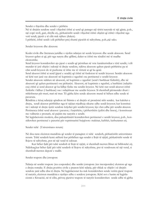 E drejta civile


Sendet e thjeshta dhe sendet e përbëra
Në të drejtën sendore send i thjeshtë është ai send që paraqet një tërësi natyrale të një gjinie, p.sh.,
një copë stofi, guri, shtylla etj., përkatësisht sendi i thjeshtë është objekti që është i thjeshtë nga
vetë sendi, pjesët e të cilit nuk njihen (duken).
I përbërë, është sendi i cili përbëhet prej shumë pjesësh të ndryshme, p.sh.,një sako.

Sendet kryesore dhe aksesore

Kodet civile dhe literatura juridike e njohin ndarjen në sende kryesore dhe sende aksesore. Send
kryesor quhet ai që, për nga natyra dhe qëllimi, duket se është me rëndësi më të madhe
ekonomike.
Send kryesor konsiderohet ajo pjesë e sendit që përmban në vete karakteristikat e tërë sendit, i cili
mundet të jetë objekt i ndonjë të drejte sendore, ndërsa aksesore quhen pjesët përbërëse pa të
cilat sendi kryesor do të pushonte të ishte me të vërtetë ai që ka qenë.
Send aksesor është ai send (pjesë e sendit) që është në funksion të sendit kryesor. Sendet aksesore
në këtë rast janë ose aksesorë në kuptimin e ngushtë ose pertinencë e sendit kryesor.
Sendet aksesore ndahen në aksesorë, në kuptimin e ngushtë (send i bashkuar fizikisht), dhe në
aksesorë që quhen pertinencë ose përkatësi. Aksesori, në kuptimin e ngushtë, a bashkimi (ndajsht-
esa) është ai send aksesor që ka lidhje fizike me sendin kryesor. Në këtë rast sendi aksesor është
fizikisht i lidhur (i bashkuar) ose i ndajshtuar me sendin kryesor. Si shembull përmendet druri i
mbështetur për muri, trari në mur. Të gjitha këto sende aksesore mund të bëhen edhe sende të
pavarura.
Rëndësia e kësaj ndarjeje qëndron në fitimin e së drejtës së pronësisë mbi sendet; kur kalohet e
drejta, sendi aksesor përfshihet nga të njëjtat rrjedhoja sikurse edhe sendi kryesor; kur konstitui-
mi i ndonjë të drejte tjetër sendore krijohet për sendin kryesor, kjo vlen edhe për sendin aksesor.
Pertinenca është send aksesor i pavarur, i luajtshëm, i përhershëm (çelësi dhe brava), i konstituuar
me vullnetin e pronarit, në pajtim me natyrën e sendit.
Në legjislacionin modern, disa paluajtshmëri konsiderohen pertinencë e sendit kryesor, p.sh., kon-
siderohen pertinencë e pasurisë për veprimtarinë bujqësore: makinat, kafshët, karburantet etj.

Sendet tubë (Universitates rerum)

Në disa raste ekziston mundësia që sendet të paraqiten si tubë sendesh, përkatësisht universitates
rerum. Tubë sendesh kemi atëherë kur përbëhen nga sendet e llojit të njëjtë, përkatësisht sende të
llojeve të ndryshme, por në një vend të caktuar.
      Kur bëhet fjalë për tubë sendesh të llojit të njëjtë, si shembull merren librat në bibliotekë etj.
Ndërkaq,kur bëhet fjalë për tubë sendesh të llojeve të ndryshme, por të vendosura në një vend, si
shembull merren depotë e mallit.

Sendet trupore dhe jotrupore

Ndarja në sendet trupore (res cosporales) dhe sendet jotrupore (res incorporales) ekziston që nga
e drejta romake. E drejta pozitive civile e pranon këtë ndarje, për shkak se objekt i së drejtës
sendore janë edhe disa të drejta. Në legjislacionet ku nuk konsiderohen sende vetëm pjesë trupore
të natyrës, ekziston mundësia e njohjes edhe e sendeve jotrupore. Këtë sot e hasim në legjisla-
cionin e Kroacisë, në të cilin, përveç pjesëve trupore të natyrës konsiderohen sende edhe të gjitha

                                                     311
 