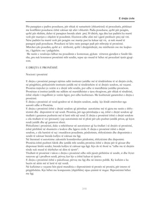 E drejta civile


Për paraqitjen e padive poseduese, për shkak të sumaritetit (shkurtësisë) të procedurës, përkitazi
me konfliktet poseduese është caktuar një afat i shkurtër. Padia poseduese, qoftë për pengim,
qoftë për rikthim, duhet të paraqiten brenda afatit prej 30 ditësh, nga dita kur paditësi ka marrë
vesh për marrjen e objektit të posedimit. Ekziston edhe afati më i gjerë prekluziv prej një viti.
Nëse paditësi ka marrë vesh për pengim ose marrje pasi ka kaluar një vit, ai nuk mund të
paraqesë padi poseduese. Poseduesi në këto raste paraqet padi për mbrojtje të pronësisë.
Mbrohet çdo posedim, qoftë ai i tërthortë, qoftë i drejtpërdrejtë, me mirëbesim ose me keqbes-
im, i ligjshëm ose i paligjshëm.
 Me rastin e vendosjes lidhur me posedimin e kontestuar, gjykata vërteton gjendjen e fundit fak-
tike, pra nuk konstaton pronësinë mbi sendin, sepse ajo mund të bëhet në procedurë tjetër gjyqë-
sore.

E DREJTA E PRONËSISË

Nocioni i pronësisë

E drejta e pronësisë paraqet njërinn ndër institutet juridike më të rëndësishme të së drejtës civile,
në përgjithësi, përkatësisht institutin juridik më të rëndësishëm të së drejtës sendore, në veçanti.
Pronësia trajtohet jo vetëm si e drejtë mbi sendin, por edhe si marrdhënie juridike-pronësore.
Pronësian si institut juridik me ndikim në marrëdhëniet e tjera shoqërore, për shkak të rëndësisë,
është objekt i rregullimit jo vetëm ligjor, por edhe kushtetues. Me kushtetutë garantohet e drejta e
pronësisë.
E drejta e pronësisë zë vend qendror në të drejtën sendore, andaj kjo lëndë emërtohet nga
autorët edhe si Pronësia.
E drejta e pronësisë është e drejtë sendore që përmban autorizime më të gjera me rastin e shfry-
tëzimit dhe disponimit të një sendi. Pronësia, për nga përmbajtja e saj, është e drejtë sendore që
titullarit i garanton pushtetin më të lartë mbi një send. E drejta e pronësisë është e drejtë sendore
e cila titullarit të vet (pronarit) i jep autorizimin më të plotë për çdo pushtet juridik privat, që lejon
rendi juridik dhe që garanton shteti.
Përkufizimi i pronësisë, duke u mbështetur në autorizimet që ka titullari i së drejtës së pronësisë,
është përfshirë në shumicën e kodeve dhe ligjeve civile. E drejta e pronësisë është e drejtë
sendore, e cila bartësit të saj i mundëson posedimin, përdorimin, shfrytëzimin dhe disponimin e
sendit të caktuar brenda kufijve të caktuar me ligj.
Në literaturë si autorizime zakonisht konsiderohen përdorimi, shfrytëzimi dhe disponimi.
Pronësia është pushteti faktik dhe juridik mbi sendin; pronësia është e drejta për të gëzuar dhe
disponuar lirisht sendet, brenda kufijve të caktuar nga ligji. Kjo do të thotë se “edhe me të drejtën
tënde nuk mund të shërbehet në dëm të tjetrit”.
Titullarit të pronësisë i takon e drejta e pronësisë edhe mbi pjesët përbërëse të sendit, si dhe frytet
natyrore që i prodhon sendi, përveç kur kjo u është kaluar të tjerëve.
E drejta e pronësisë është e pakufizuar, përveç me ligj dhe në interes publik. Ky kufizim e ka
bazën në aktin më të lartë të një vendi.
Në kufizimet e veçanta bën pjesë mundësia e shpronësimit të pronës në pronësi, për interes të
përgjithshëm. Kjo bëhet me kompensim (shpërblim) sipas çmimit të tregut. Shpronësimi bëhet
me ligj.




                                                       319
 