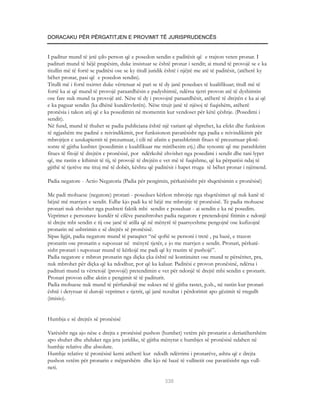 DORACAKU PËR PËRGATITJEN E PROVIMIT TË JURISPRUDENCËS


I paditur mund të jetë çdo person që e posedon sendin e paditësit që e trajton veten pronar. I
padituri mund të bëjë prapësim, duke insistuar se është pronar i sendit; ai mund të provojë se e ka
titullin më të fortë se paditësi ose se ky titull juridik është i njëjtë me atë të paditësit, (atëherë ky
bëhet pronar, pasi që e posedon sendin).
Titulli më i fortë nxirret duke vërtetuar së pari se të dy janë posedues të kualifikuar; titull më të
fortë ka ai që mund të provojë paraardhësin e padyshimtë, ndërsa tjetri provon atë të dyshimtin
ose fare nuk mund ta provojë atë. Nëse të dy i provojnë paraardhësit, atëherë të drejtën e ka ai që
e ka paguar sendin (ka dhënë kundërvlerën). Nëse titujt janë të njësoj të fuqishëm, atëherë
pronësia i takon atij që e ka posedimin në momentin kur vendoset për këtë çështje. (Posedimi i
sendit).
Në fund, mund të thuhet se padia publiciana është një variant që shprehet, ka efekt dhe funksion
të ngjashëm me padinë e reivindikimit, por funksionon pavarësisht nga padia e reivindikimit për
mbrojtjen e uzukapientit të prezumuar, i cili në afatin e parashkrimit fitues të prezumuar plotë-
sonte të gjitha kushtet (posedimin e kualifikuar me mirëbesim etj.) dhe synonte që me parashkrim
fitues të fitojë të drejtën e pronësisë, por ndërkohë zhvishet nga posedimi i sendit dhe tani lypet
që, me rastin e kthimit të tij, të provojë të drejtën e vet më të fuqishme, që ka përparësi ndaj të
gjithë të tjerëve me tituj më të dobët, kështu që paditësit i hapet rruga të bëhet pronar i njëmend.

Padia negatore - Actio Negatoria (Padia për pengimin, përkatësisht për shqetësimin e pronësisë)

Me padi mohuese (negatore) pronari - posedues kërkon mbrojtje nga shqetësimet që nuk kanë të
bëjnë më marrjen e sendit. Edhe kjo padi ka të bëjë me mbrojtje të pronësisë. Te padia mohuese
pronari nuk zhvishet nga pushteti faktik mbi sendin e poseduar - ai sendin e ka në posedim.
Veprimet e personave kundër të cilëve parashtrohet padia negatore r pretendojnë fitimin e ndonjë
të drejte mbi sendin e tij ose janë të atilla që në mënyrë të paarsyeshme pengojnë ose kufizojnë
pronarin në ushtrimin e së drejtës së pronësisë.
Sipas ligjit, padia negatore mund të paraqitet “në qoftë se personi i tretë , pa bazë, e trazon
pronarin ose pronarin e supozuar në mënyrë tjetër, e jo me marrjen e sendit. Pronari, përkatë-
sisht pronari i supozuar mund të kërkojë me padi që ky trazim të pushojë”.
Padia negatore e mbron pronarin nga diçka çka është në kontinuitet ose mund te përsëritet, pra,
nuk mbrohet për diçka që ka ndodhur, por që ka kaluar. Paditësi e provon pronësinë, ndërsa i
padituri mund ta vërtetojë (provojë) pretendimin e vet për ndonjë të drejtë mbi sendin e pronarit.
Pronari provon edhe aktin e pengimit të të paditurit.
Padia mohuese nuk mund të përfundojë me sukses në të gjitha rastet, p.sh., në rastin kur pronari
është i detyruar të durojë veprimet e tjetrit, që janë rezultat i përdorimit apo gëzimit të rregullt
(imisio).


Humbja e së drejtës së pronësisë

Varësisht nga ajo nëse e drejta e pronësisë pushon (humbet) vetëm për pronarin e deriatëhershëm
apo shuhet dhe zhduket nga jeta juridike, të gjitha mënyrat e humbjes së pronësisë ndahen në
humbje relative dhe absolute.
Humbje relative të pronësisë kemi atëherë kur ndodh ndërrimi i pronarëve, ashtu që e drejta
pushon vetëm për pronarin e mëparshëm dhe kjo në bazë të vullnetit ose pavarësisht nga vull-
neti.

                                                        330
 