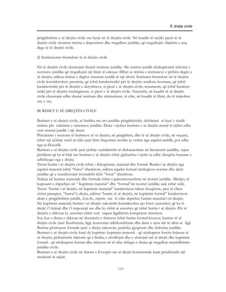 E drejta civile


përgjithshme e së drejtës civile ose hyrje në të drejtën civile. Në kuadër të secilës pjesë të së
drejtës civile ekziston tërësia e dispozitave dhe rregullave juridike, që rregullojnë objektin e asaj
dege të së drejtës civile.

d) Institucionet themelore të së drejtës civile

Në të drejtën civile ekzistojnë shumë institute juridike. Me institut juridik nënkuptojmë tërësinë e
normave juridike që rregullojnë një lëmë të caktuar. Dihet se tërësia e instituteve e përbën degën e
së drejtës, ndërsa tërësia e degëve sistemin juridik të një shteti. Institutet themelore në të drejtën
civile konsiderohen: pronësia, që është karakteristikë për të drejtën sendore; kontrata, që është
karakteristikë për të drejtën e detyrimeve, si pjesë e së drejtës civile; testamenti, që është karakter-
istikë për të drejtën trashëgimore, si pjesë e së drejtës civile. Natyrisht, në kuadër të së drejtës
civile ekzistojnë edhe shumë institute dhe nëninstitute, të cilat, në kuadër të librit, do të trajtohen
veç e veç.

BURIMET E SË DREJTËS CIVILE

Burimet e së drejtës civile, së bashku me ato juridike përgjithësisht, shërbejnë si bazë e rëndë-
sishme për caktimin e sistemeve juridike. Duke i njohur burimet e së drejtës mund të njihet edhe
vetë sistemi juridik i një shteti.
Përcaktimi i nocionit të burimeve të së drejtës, në përgjithësi, dhe të së drejtës civile, në veçanti,
është një çështje rreth së cilës janë bërë shqyrtime teorike jo vetëm nga aspekti juridik, por edhe
nga ai filozofik.
Burimet e së drejtës civile janë çështje vazhdimisht të diskutueshme në literaturën juridike, sepse
problemi që ka të bëjë me burimet e së drejtës është gjithashtu i vjetër sa edhe shoqëria humane e
udhëhequr nga e drejta.
Termi burim i së drejtës civile është i dykuptimtë, material dhe formal. Burim i së drejtës nga
aspekti material është “forca” shtetërore, ndërsa aspekti formal nënkupton normat dhe aktet
juridike që e manifestojnë formalisht këtë “forcë” shtetërore.
Ndarja në burime materiale dhe formale është e pakontestueshme në teorinë juridike. Mirëpo, të
kuptuarit e shprehjes në “ kuptimin material” dhe “formal”në teorinë juridike nuk është unik.
Termi “burim i së drejtës, në kuptimin material” karakterizon faktet shoqërore, prej të cilave
vërtet paraqitet, “buron”e drejta, ndërsa “burim të së drejtës, në kuptimin formal” karakterizon
aktin e përgjithshëm juridik, d.m.th., mjetin me të cilin shprehet burimi material i së drejtës.
Në kuptimin material, burimi i së drejtës zakonisht konsiderohet ajo forcë (autoritet) që ka të
drejtë t’i krijojë dhe t’i imponojë ato dhe ky është ai autoritet që është burim i së drejtës. Për të
drejtën e shkruar ky autoritet është vetë organi ligjdhënës kompetent shtetëror.
Sot, kur e drejta e shkruar në shumicën e shteteve është burim formal kryesor, burime të së
drejtës civile janë: Kushtetuta, ligji, konventat ndërkombëtare dhe aktet e tjera më të ulëta se ligji.
Burime plotësuese formale janë: e drejta zakonore, praktika gjyqësore dhe doktrina juridike.
Burimet e së drejtës civile kanë dy kuptime: kuptimin material - që nënkupton forcën krijuese të
së drejtës, përkatësisht faktorët që e lindin, e zhvillojnë dhe e zbatojnë atë të drejtë dhe kuptimin
formal - që nënkupton format dhe mënyrat në të cilat shfaqet e drejta që rregullon marrëdhëniet
juridike-civile.
Burimet e së drejtës civile në shtetet e Evropës me të drejtë kontinentale kanë përafërsisht një
strukturë të njëjtë.

                                                      289
 