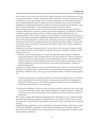 E drejta civile


është e drejtë kryesore, sepse nuk do të lind as e drejta e pengut po të mos ekzistonte kjo e drejtë
e pengmarrësit kreditor. E drejta e realizimit të kërkesës nga vlera e sendit të lënë peng nuk mund
të ekzistojë e pavarur nga të drejtat e tjera të kreditorit pengmarrës, kur bëhet fjalë për pengun e
dorës. Kreditori pengmarrës këtë të drejtë të tij mund ta reazliojë vetëm në rastin kur debitori
pengdhënës nuk e përmbush kërkesën e kreditorit në mënyrë të rregullt. Çdo përmbushje e rreg-
ullt e detyrimit ndaj kreditorit e bën të parealizueshme këtë kërkesë të kreditorit.
Kreditori pengmarrës këtë të drejtë të veten mund ta realizoj vetëm duke respektuar parimin e
oficialitetit dhe parimin e prioritetit, si parime që zbatohen drejtpërdrejt për realizimin e kërkesës
së kreditorit pengmarrës përmes vlerës së sendit të lënë peng. Sendi i lënë peng shitet në
ankandin publik, të cilin e organizon gjykata në bazë të kërkesës së kreditorit pengmarrës, pasi të
jetë njoftuar debitori, përkatësisht pengdhënësi. Përjashtimisht, ekziston mundësia që në disa raste
edhe vetë kreditori pengmarrës ta shesë sendin e lënë peng, kur ekziston çmimi i paraparë dhe
kur ekziston marrëveshje me debitorin dhe për këtë pajtohet edhe gjykata. Shitjen e sendit mund
ta bëjë edhe ndonjë organ tjetër i autorizuar për këtë qëllim. Sidomos kur e drejta e pengut kon-
stituohet me kontratë.
Pengmarrësi ka të drejtë ta paguajë borxhin e vet nga vlera e arritur me rastin e shitjes së sendit,
para të gjithë kreditorëve të tjerë. Mënyra e realizimit të kërkesave mbështetet në parimin e prior
tempore potior iure.
 - Posedimi i sendit të lënë peng nga ana e kreditorit pengmarrës është e drejtë me rëndësi të
    veçantë për kreditorin, sepse posedimi i garanton atij siguri juridike dhe i lehtëson realizimin e
    kërkesës të siguruar me peng, në qoftë se ai nuk përmbushet në afatin e caktuar. Posedimi i
    sendit të lënë peng, kur bëhet fjalë për pengun e dorës, konstituohet me dorëzimin e sendit te
    kreditori pengmarrës ose te personi tjetër që e ruan sendin për përmbushjen e kërkesës së
    kreditorit pengmarrës.
Sendi që është objekt i pengut të dorës mund të dorëzohet edhe te personi i tretë, kur është fjala
për lënien e shumëfishtë peng të sendit. Në këto raste posedimi kalon nga pengmarrësi i parë te
poseduesit e ardhshëm (i dyti, i treti etj.), pasi të përmbushet kërkesa e kreditorit të parë pengmar-
rës.

- Të drejtën e përparësisë në realizimin e kërkesës e ka kreditori pengmarrës. Këtë ia mundëson
  parimi i përparësisë në realizimin e kërkesave të siguruara me peng. Kreditori pengmarrës e
  gëzon këtë të drejtë, po qe se e ka të drejtën e pengut të radhës së parë ose në mbështetje të
  ndonjë baze tjetër (me ligj ose me marrëveshje).

- Përdorimi dhe mbledhja e fryteve nga sendi i lënë peng, në qoftë se palët janë marrë vesh, është
    e drejtë e kreditorit dhe, në këto raste, kreditori pengmarrës e përdor sendin dhe i mbledh fry-
    tet, të cilat i jep sendi i lënë peng. Vlera e fryteve llogaritet në shumën e kërkesës që duhet të
    përmbushet.
Tek e drejta e pengut është rregull që pengmarrësi është i detyruar që të mos e përdorë sendin e
lënë peng. Nëse përdoret pa pëlqimin e pengdhënësit, ky ka të drejtë të kërkojë t’i merret sendi i
lënë peng dhe t’i dorëzohet për ruajtje gjykatës ose personit të tretë, kurse shpenzimet i heq peng-
marrësi.
Pengdhënësi dhe pengmarrësi mund të parashikojnë me kontratë të drejtën e përdorimit të sendit
të lënë peng. Mundësia e përdorimit të sendit mund të parashikohet në momentin e lidhjes së
kontratës ose më vonë. Kontrata me të cilën palët merren vesh që pengmarrësi ta përdorë sendin
quhet antihrezë (antichresis).

                                                    351
 