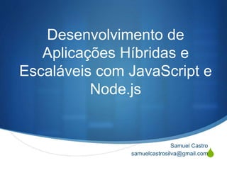 S
Desenvolvimento de
Aplicações Híbridas e
Escaláveis com JavaScript e
Node.js
Samuel Castro
samuelcastrosilva@gmail.com
 