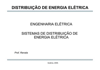 DISTRIBUIÇÃO DE ENERGIA ELÉTRICA
ENGENHARIA ELÉTRICA
SISTEMAS DE DISTRIBUIÇÃO DE
ENERGIA ELÉTRICA
Prof. Renata
Goiânia, 2009.
 