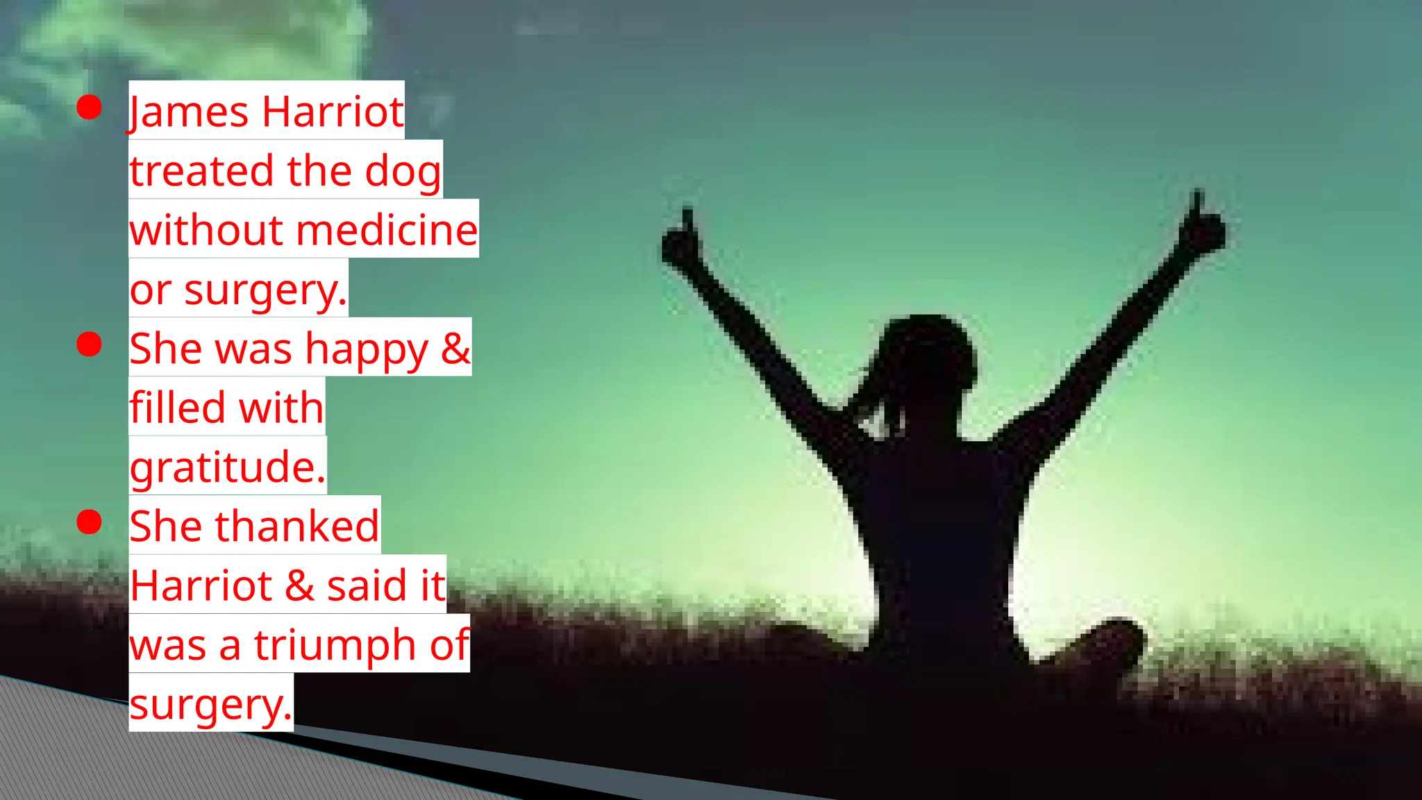 ● James Harriot
treated the dog
without medicine
or surgery.
● She was happy &
filled with
gratitude.
● She thanked
Harriot & said it
was a triumph of
surgery.
 