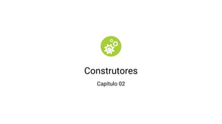 Construtores
Capítulo 02
 