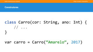 Kotlin Essencial para Android Fillipe Cordeiro l AndroidPro
Construtores
class Carro(cor: String, ano: Int) {
// ...
}
var carro = Carro(“Amarelo”, 2017)
 