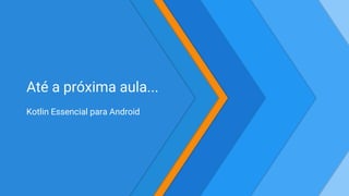 Até a próxima aula...
Kotlin Essencial para Android
 