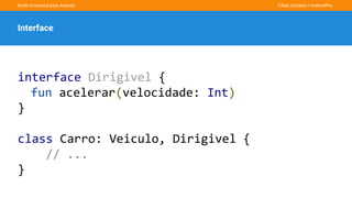 Kotlin Essencial para Android Fillipe Cordeiro l AndroidPro
Interface
interface Dirigivel {
fun acelerar(velocidade: Int)
}
class Carro: Veiculo, Dirigivel {
// ...
}
 