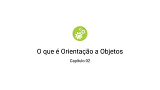 O que é Orientação a Objetos
Capítulo 02
 