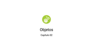 Objetos
Capítulo 02
 