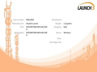 Part number: KML1002 Datasheets:
Manufacturer: Alcatel-Lucent Weight: 1.0 grams
Title: DISTORTION PATH BD SER
6
Category: N/A
Description: DISTORTION PATH BD SER
6
Genre: Wireless
Heci:
Part Page URL:
 