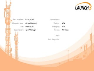 Part number: KS24787L1 Datasheets:
Manufacturer: Alcatel-Lucent Weight: N/A
Title: iPAM 60w Category: N/A
Description: <p>iPAM</p> Genre: Wireless
Heci:
Part Page URL:
 