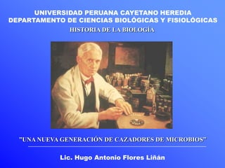 UNIVERSIDAD PERUANA CAYETANO HEREDIA DEPARTAMENTO DE CIENCIAS BIOLÓGICAS Y FISIOLÓGICAS HISTORIA DE LA BIOLOGÍA ”UNA NUEVA GENERACIÓN DE CAZADORES DE MICROBIOS” Lic. Hugo Antonio Flores Liñán 