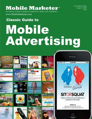 Mobile Marketer
                                                               A CLASSIC GUIDE
                                                          TM      August 14, 2009
                                                                             $395
THE NEWS LEADER IN MOBILE MARKETING, MEDIA AND COMMERCE
www.MobileMarketer.com




Mobile
Classic Guide to




Advertising
 