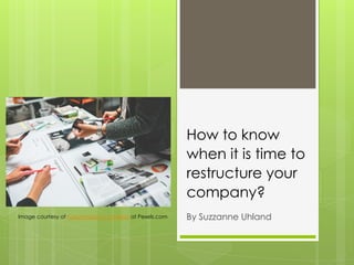 How to know
when it is time to
restructure your
company?
By Suzzanne UhlandImage courtesy of Kaboompics // Karolina at Pexels.com
 