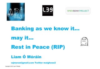 Copyright © 2015 Liam Ó Móráin
Banking as we know it...
may it...
Rest in Peace (RIP)
Liam Ó Móráin
wjmoran@gmail.com Twitter maigheox2
BANKS
 