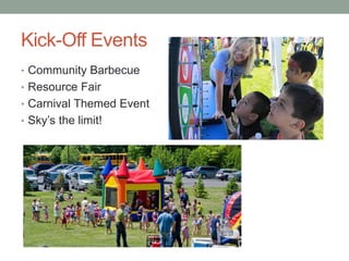 Kick-Off Events
• Community Barbecue
• Resource Fair
• Carnival Themed Event
• Sky’s the limit!
 