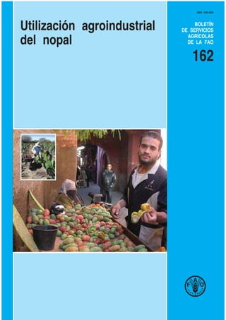 ISSN 1020-4334




Utilización agroindustrial        BOLETÍN
                             DE SERVICIOS
                               AGRÍCOLAS
del nopal                      DE LA FAO


                                 162
 