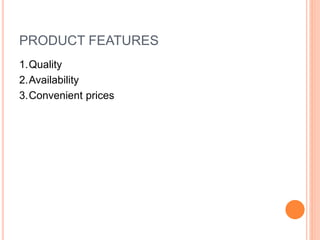 PRODUCT FEATURES
1.Quality
2.Availability
3.Convenient prices
 