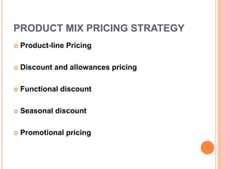 PRODUCT MIX PRICING STRATEGY
 Product-line Pricing
 Discount and allowances pricing
 Functional discount
 Seasonal discount
 Promotional pricing
 