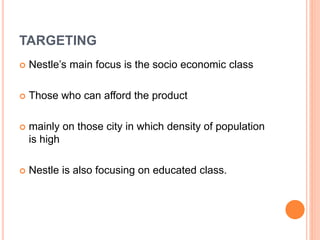 TARGETING
 Nestle’s main focus is the socio economic class
 Those who can afford the product
 mainly on those city in which density of population
is high
 Nestle is also focusing on educated class.
 