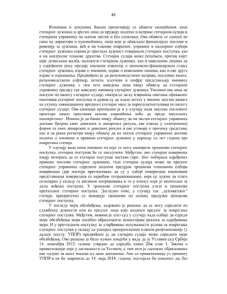 48
Изменама и допунама Закона прецизирају се обавезе овлашћених лица
стечајног дужника и других лица да пружају податке и исправе стечајном судији и
стечајном управнику на њихов захтев и без одлагања. Ова обавеза се односи не
само на директора и пуномоћника, лица које је обављало финансијске послове и
ревизију за дужника, већ и на чланове извршног, управног и надзорног одбора
стечајног дужника којима је престала дужност отварањем стечајног поступка, као
и на контролне чланове друштва. Стечајни судија може решењем, против којег
није дозвољена жалба, наложити стечајном дужнику, као и наведеним лицима да
у одређеном року предају писмени извештај о економско-финансијском стању
стечајног дужника, изјаве о имовини, изјаве о повезаним лицима, као и све друге
изјаве и изјашњења. Предвиђено је да рачуноводствене исправе, пословне књиге,
рачуноводствени софтвер, печати, кључеви и шифре представљају имовину
стечајног дужника, с тим што наведена лица имају обавезу да стечајном
управнику предају сву наведену имовину стечајног дужника. Уколико ова лица не
поступе по налогу стечајног судије, сматра се да су извршила ометање ефикасног
окончања стечајног поступка и дужна су да плате штету у висини затезне камате
на укупну ликвидациону вредност стечајне масе за период непоступања по налогу
стечајног судије. Ова санкција прописана је и у случају када закупац пословног
простора након престанка основа коришћења неће да преда закупљену
непокретност. Новина је да банке имају обавезу да на захтев стечајног управника
доставе бројеве свих девизних и динарских рачуна, све изводе у електронској
форми са свих динарских и девизних рачуна и све уговоре о орочењу средстава,
као и да јавни регистри имају обавезу да на захтев стечајног управника доставе
податке о имовини и правима стечајног дужника у периоду од пет година пре
покретања стечаја.
У случају када нема имовине из које се могу намирити трошкови стечајног
поступка, стечајни поступак ће се закључити. Међутим, ако стечајни повериоци
имају интереса да се стечајни поступак настави (нрп. због побијања одређених
правних послова стечајног дужника), тада стечајни судија може на предлог
стечајног управника одредити додатни предујам трошкова члановима одбора
поверилаца (јер постоји претпоставка да су у одбор поверилаца именовани
представници поверилаца са највећим потраживањима), који су дужни да плате
солидарно у складу са висином потраживања и то у износу који је неопходан за
даље вођење поступка. У трошкове стечајног поступка улазе и трошкови
претходног стечајног поступка. Доследно томе, у случају тзв. „аутоматског”
стечаја, приоритетно се намирују трошкови по основу предујма трошкова
стечајног поступка.
У погледу мера обезбеђења, задржано је решење да се могу одредити по
службеној дужности или на предлог лица које подноси предлог за покретање
стечајног поступка. Међутим, новина је што суд у случају када одбије да одреди
мере обезбеђења мора посебно образложити непостојање разлога за одређивање
мера. И у претходном поступку за утврђивање испуњености услова за покретање
стечајног поступка у складу са унапред припремљеним планом реорганизације (у
даљем тексту: УППР) предвиђено је да стечајни судија може одредити мере
обезбеђења. Ово решење је било нужно имајући у виду да је Уставни суд Србије
14. новембра 2013. године утврдио да одредба члана 20ж став 1. Закона о
приватизацији није у сагласности са Уставом, с тим што је одложио објављивање
ове одлуке за шест месеци од дана доношења. Ако се приватизација уз примену
УППР-а не би завршила до 14. маја 2014. године, постојала би опасност да, без

 
