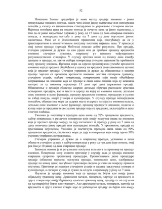 52
Изменама Закона предвиђен је нови метод продаје имовине - јавно
прикупљање писаних понуда, након чега следи јавно надметање или непосредна
погодба у складу са националним стандардима за управљање стечајном масом.
Највиша понуђена цена из писане понуде је почетна цена за јавно надметање, с
тим да се јавно надметање одржава у року од 15 дана од дана отварања писаних
понуда, а непосредна погодба у року од 7 дана од дана неуспелог јавног
надметања. Ради се о једноставним правилима која омогућавају да се у
транспарентном и компетитивном поступку постигне највиша цена. У пракси је
овај начин продаје (продаја Мобтела) показао добре резултате. Пре продаје,
стечајни управник је дужан да сам уради или да прибави процену вредности
имовине
стечајног
дужника,
извршену уз примену
међународних
рачуноводствених стандарда. У случају протека више од годину дана између
процене и продаје, на захтев одбора поверилаца стечајни управник ће прибавити
нову процену имовине. Процена мора да одреди процентуално учешће вредности
имовине која је предмет обезбеђења у односу на вредност сваке имовинске целине
која је предмет продаје. Стечајни управник је дужан да обавештење о намери
продаје заједно са проценом вредности имовине достави стечајном дужнику,
стечајном судији, одбору поверилаца, повериоцима који имају обезбеђено
потраживање на имовини која се продаје и свим оним лицима која су исказала
интерес за ту имовину најкасније 15 дана пре дана одржавања продаје.
Обавештење о продаји обавезно садржи детаљан обрачун расподеле срестава
остварених продајом, као и место и адресу на којој се имовина налази, детаљан
опис имовине и њене функције, процену вредности имовине, процедуру и услове
за избор понуда, нацрт уговора о купопродаји. У случају продаје непосредном
погодбом, обавештење мора да садржи место и адресу на којој се имовина налази,
детаљан опис имовине и њене функције, процену вредности имовине, податке о
купцу који се предлаже и све услове продаје која се предлаже, укључујући и цену
и начин плаћања.
Уколико је постигнута продајна цена нижа од 70% процењене вредности,
одбор поверилаца и разлучни повериоци који имају разлучна права на имовини
која је предмет продаје морају да дају сагласност за продају у року од 7 дана од
дана окончања јавне продаје или непосредне погодбе. У противном, продаја се
проглашава неуспелом. Уколико је постигнута продајна цена нижа од 50%
процењене вредности, сагласност мора да дају и повериоци који имају преко 50%
укупних утврђених потраживања.
Стечајни управник је дужан да о извршеној продаји, условима и цени
обавести стечајног судију и одбор поверилаца у року од три дана (пре измена, овај
рок био је 10 дана) од дана извршене продаје.
Законска новина је и регулисање поступка и разлога за приговор на продају
имовине. Повериоци могу ставити приговор у случају када је продаја имовине
извршена супротно прописаној процедури. Прописивањем јасне процедуре
продаје (обавезне процене, поступка продаје, минималне цене, одобравање
продаје по нижој цени) могућност приговора сведена је само на повреду правила
поступка. Приговор се подноси стечајном судији и одлаже закључење уговора о
купопродаји, а стечајни судија је дужан да одлучи о приговору у року од 7 дана.
Изузетак је продаја имовине која се продаје на берзи или имају јавно
објављену тржишну цену. Драгоцени метали, минерали, хартије од вредности и
друге ствари које имају берзанску односно тржишну цену, продају се по тој цени
на одговарајућој берзи или тржишту. Ако драгоцени метали, минерали, хартије од
вредности и друге сличне ствари које се уобичајено продају на берзи или имају

 