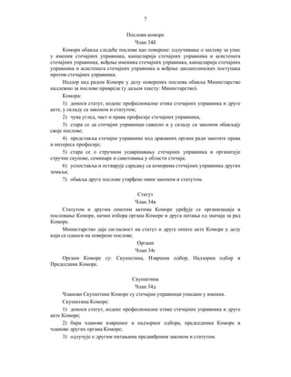 7
Послови коморе
Члан 34б
Комори обавља следеће послове као поверене: одлучивање о захтеву за упис
у именик стечајних управника, канцеларија стечајних управника и асистената
стечајних управника, вођење именика стечајних управника, канцеларија стечајних
управника и асистената стечајних управника и вођење дисциплинских поступака
против стечајних управника.
Надзор над радом Коморе у делу поверених послова обавља Министарство
надлежно за послове привреде (у даљем тексту: Министарство).
Комора:
1) доноси статут, кодекс професионалне етике стечајних управника и друге
акте, у складу са законом и статутом;
2) чува углед, част и права професије стечајних управника;
3) стара се да стечајни управници савесно и у складу са законом обављају
своје послове;
4) представља стечајне управнике код државних органа ради заштите права
и интереса професије;
5) стара се о стручном усавршавању стечајних управника и организује
стручне скупове, семинаре и саветовања у области стечаја;
6) успоставља и остварује сарадњу са коморама стечајних управника других
земаља;
7) обавља друге послове утврђене овим законом и статутом.
Статут
Члан 34в
Статутом и другим општим актима Коморе уређује се организација и
пословање Коморе, начин избора органа Коморе и друга питања од значаја за рад
Коморе.
Министарство даје сагласност на статут и друге опште акте Коморе у делу
који се односи на поверене послове.
Органи
Члан 34г
Органи Коморе су: Скупштина, Извршни одбор, Надзорни одбор и
Председник Коморе.
Скупштина
Члан 34д
Чланови Скупштине Коморе су стечајни управници уписани у именик.
Скупштина Коморе:
1) доноси статут, кодекс професионалне етике стечајних управника и друге
акте Коморе;
2) бира чланове извршног и надзорног одбора, председника Коморе и
чланове других органа Коморе;
3) одлучује о другим питањима предвиђеним законом и статутом.

 