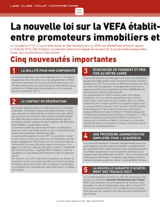 TêtièreCheck-list
8
La lettre de Wafa immobilier n°49 - 2ème trimestre 2016
TêtièreLes cles pour comprendre
La nouvelle loi sur la VEFA établit-
entre promoteurs immobiliers et
La nouvelle loi n°107.12 sur la Vente future en état d’achèvement, ou VEFA, est officiellement entrée en vigueur
le 18 février 2016. Elle remplace une première version promulguée dix ans plus tôt et qui est restée presque lettre
morte. Son succès est loin d’être assuré.
Cinq nouveautés importantes
La nullité pour non conformité
La nouvelle législation veut faire appliquer la loi : les défauts
d’application de la nouvelle loi sur les programmes en VEFA
entrainent désormais de lourdes sanctions telles que la nul-
lité des contrats de toute nature (actes de réservations, reçus
cachetés, etc.) établis par les promoteurs et ne respectant
pas à la nouvelle loi 107.12.
1
Une procédure administrative
simplifiée pour l’acquéreur
Il ne sera plus nécessaire d’annexer obligatoirement et en une
seule étape tous les documents nécessaires à l’établissement
de l’acte préliminaire. Cette pratique lourde imposait auparavant
à l’acheteur de présenter tous les éléments nécessaires à la
signature de l’acte préliminaire en VEFA. « Au fur et à mesure de
la progression des travaux, l’acquéreur peut déposer les docu-
ments nécessaires auprès du notaire », précise Maître Tadlaoui.
4
La nouvelle Garantie d’Achève-
ment des Travaux (GAT)
La nouvelle législation renforce le droit des acquéreurs avec
la mise en place de la Garantie d’Achèvement des Travaux
(GAT). Elle remplace l’ancienne garantie de restitution des
acomptes. Un décret d’application prévu dans l’article 619.9
de la loi est attendu dans ce sens. Il déterminera les moda-
lités ainsi que les conditions de cette Garantie d’Achèvement
des Travaux.
5
Le contrat de réservation
La nouvelle législation permet l’établissement d’un contrat de
réservation. Il remplace l’ancien acte préliminaire par un acte
sous sein privé ou authentifié par un notaire, et ce, dès l’obten-
tion du permis de construire. Cette mesure simplifiée répond
aux difficultés des promoteurs qui devaient attendre dans la
précédente version l’achèvement des fondations des bâtiments
avant d’établir un quelconque contrat.
La durée de validité du contrat de réservation est désormais
fixée à six mois. Il se traduit ensuite ou par un acte préliminaire
ou bien par la résiliation définitive du projet.
« Avant la promulgation de la loi 107.12, l’acquéreur n’avait
accès à aucun recours en justice en cas d’annulation de son
propre engagement. Désormais, la loi lui octroie un délai de
rétractation d’un mois à la suite duquel le promoteur s’en-
gage à lui restituer, dans les sept jours suivants, l’intégralité
des avances fournies », explique Maître Tadlaoui, notaire à
Casablanca et spécialiste des transactions dans le logement
social.
Par ailleurs, la loi 107.12 permet à l’acquéreur de résilier le
contrat en cas de non-respect du délai de livraison du projet
immobilier par le promoteur. Par conséquent, le promoteur
se voit également redevable des indemnités dues à ce défaut
de livraison.
2
Échéancier de paiement et prix
fixe au mètre carré
En plus des précisions qu’elle apporte au niveau de l’échéancier
de paiement (déjà existant selon l’ancienne loi 44.00), la particu-
larité de la loi 107.12 sur la vente en VEFA est la fixation d’un prix
au mètre carré (excepté pour les programmes concernant le
logement social où le prix forfaitaire est fixé à 250 000 dirhams,
prix maximum auquel il reste plafonné).
Les programmes en VEFA se basant, dans une logique
cadastrale, sur une mesure approximative de la surface
finale livrée, cette fixation du prix intégrée dans un contrat
authentifié par le notaire permet aux acquéreurs aussi bien
qu’aux promoteurs, de jouir d’une certaine visibilité et balaie
toute ambiguité à l’heure de la livraison du projet final »,
explique Mohammed Iqbal El Kettani, Président délégué de
la Fédération nationale des Promoteurs immobiliers. « Cette
mesure émane de la volonté de la FNPI de structurer le
secteur de l’immobilier au Maroc, de relever le niveau des
prestations tout en renforçant la confiance entre les consom-
mateurs et les professionnels. »
3
 