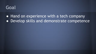 Goal
● Hand on experience with a tech company
● Develop skills and demonstrate competence
 
