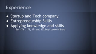 Experience
● Startup and Tech company
● Entrepreneurship Skills
● Applying knowledge and skills
Bus 174 , 173, 171 and 172 both came in hand
 