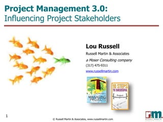 © Russell Martin & Associates, www.russellmartin.com
Project Management 3.0:
Influencing Project Stakeholders
Lou Russell
Russell Martin & Associates
a Moser Consulting company
(317) 475-9311
www.russellmartin.com
1
 